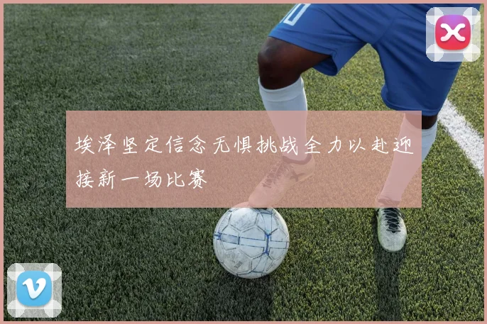 埃泽坚定信念无惧挑战全力以赴迎接新一场比赛