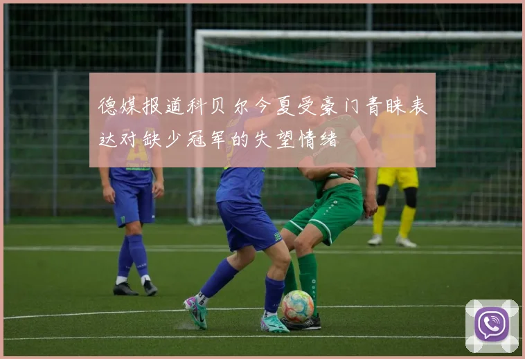 德媒报道科贝尔今夏受豪门青睐表达对缺少冠军的失望情绪