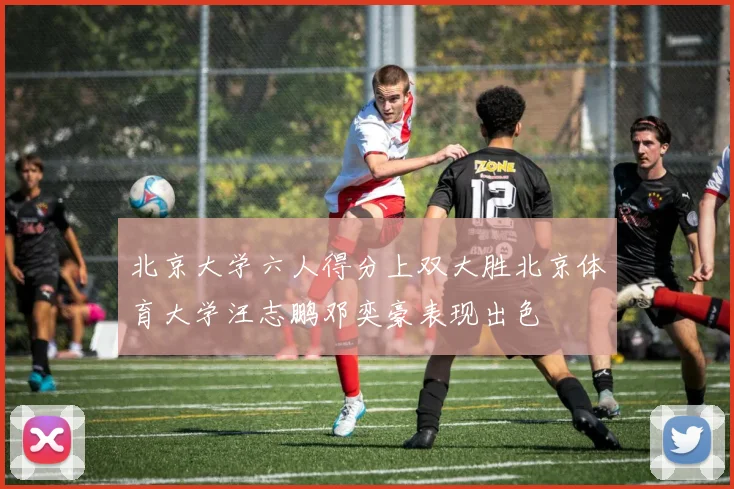 北京大学六人得分上双大胜北京体育大学汪志鹏邓奕豪表现出色