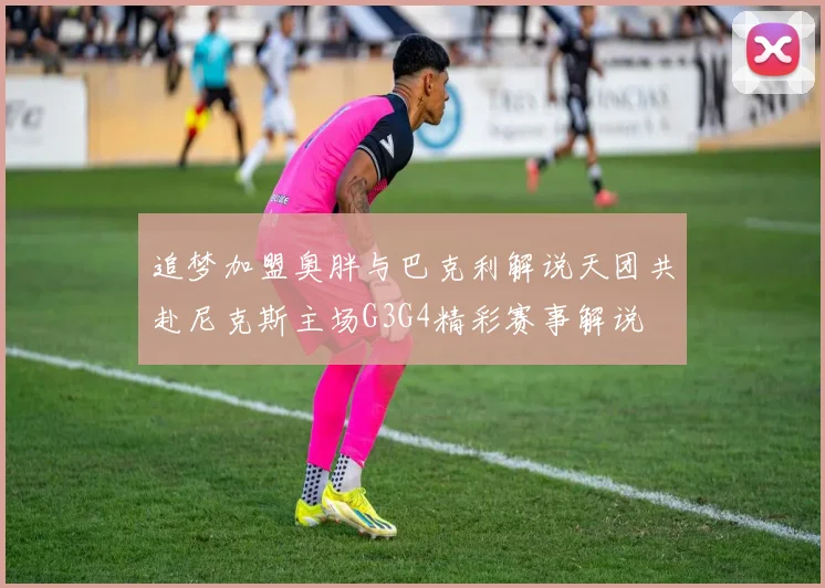 追梦加盟奥胖与巴克利解说天团共赴尼克斯主场G3G4精彩赛事解说