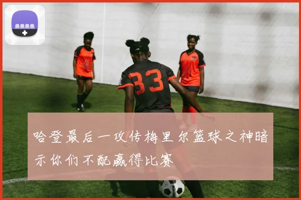哈登最后一攻传梅里尔篮球之神暗示你们不配赢得比赛