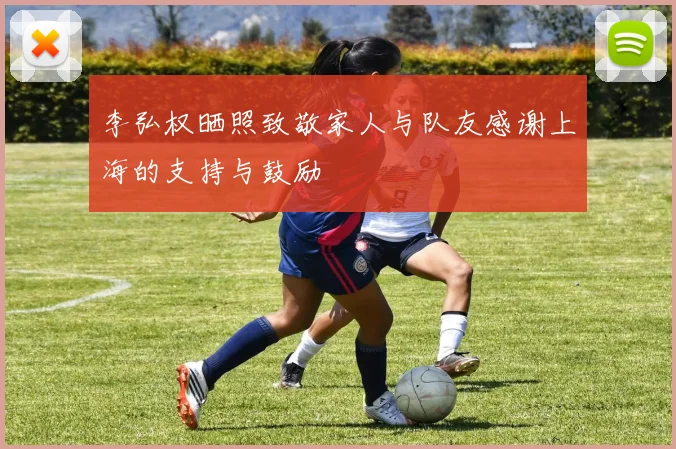 李弘权晒照致敬家人与队友感谢上海的支持与鼓励