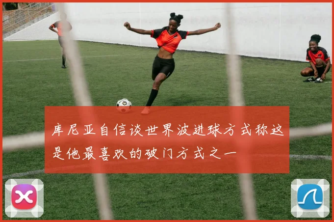 库尼亚自信谈世界波进球方式称这是他最喜欢的破门方式之一
