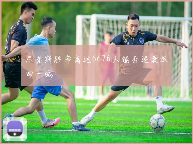 尼克斯胜率高达6676人能否逆袭扳回一城