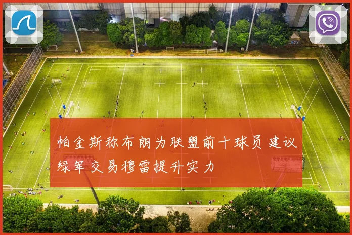 帕金斯称布朗为联盟前十球员建议绿军交易穆雷提升实力