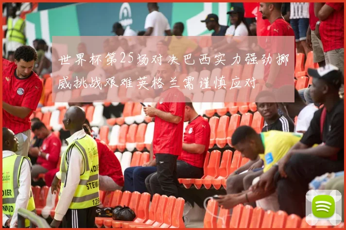 世界杯第25场对决巴西实力强劲挪威挑战艰难英格兰需谨慎应对