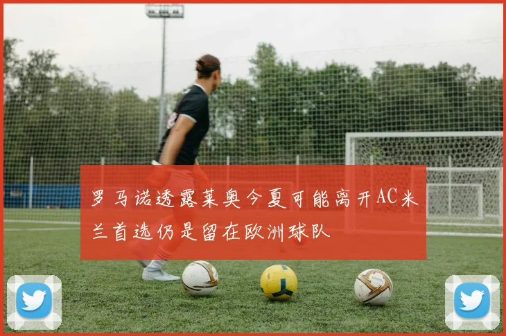 罗马诺透露莱奥今夏可能离开AC米兰首选仍是留在欧洲球队