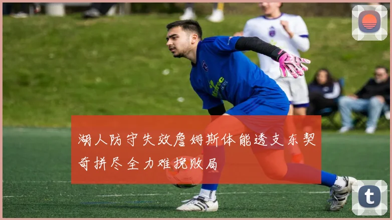 湖人防守失效詹姆斯体能透支东契奇拼尽全力难挽败局